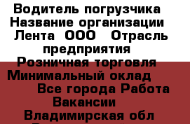 Водитель погрузчика › Название организации ­ Лента, ООО › Отрасль предприятия ­ Розничная торговля › Минимальный оклад ­ 20 000 - Все города Работа » Вакансии   . Владимирская обл.,Вязниковский р-н